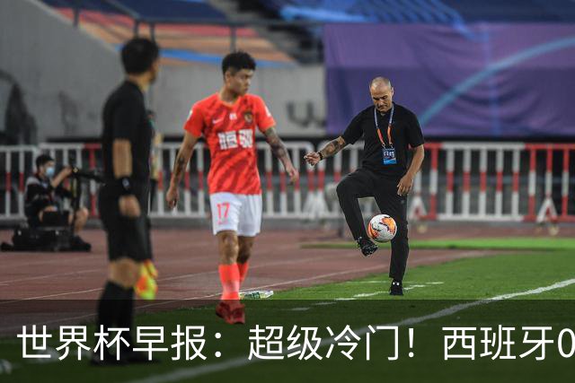 世界杯早报：超级冷门！西班牙0-0佛得角